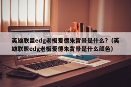 英雄联盟edg老板爱德朱背景是什么?（英雄联盟edg老板爱德朱背景是什么颜色）