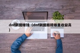 dnf刷图赚钱（dnf刷图搬砖哪里收益高）