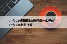 dnf2014刷图职业排行是什么样的?（dnf08年刷图视频）