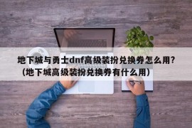 地下城与勇士dnf高级装扮兑换券怎么用?（地下城高级装扮兑换券有什么用）