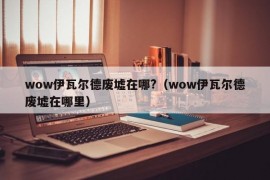 wow伊瓦尔德废墟在哪?（wow伊瓦尔德废墟在哪里）