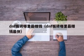 dnf板砖哪里最赚钱（dnf板砖哪里最赚钱最快）