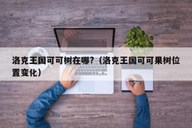 洛克王国可可树在哪?（洛克王国可可果树位置变化）