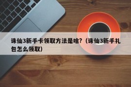 诛仙3新手卡领取方法是啥?（诛仙3新手礼包怎么领取）