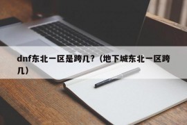 dnf东北一区是跨几?（地下城东北一区跨几）