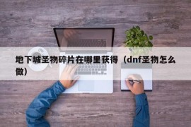 地下城圣物碎片在哪里获得（dnf圣物怎么做）