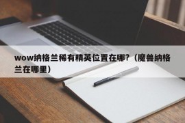 wow纳格兰稀有精英位置在哪?（魔兽纳格兰在哪里）