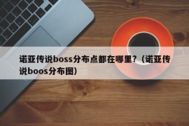 诺亚传说boss分布点都在哪里?（诺亚传说boos分布图）