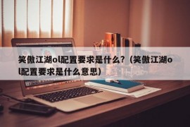 笑傲江湖ol配置要求是什么?（笑傲江湖ol配置要求是什么意思）