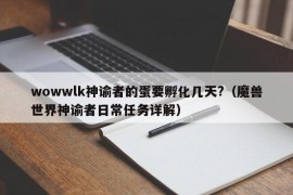 wowwlk神谕者的蛋要孵化几天?（魔兽世界神谕者日常任务详解）