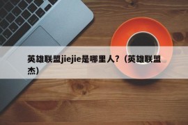 英雄联盟jiejie是哪里人?（英雄联盟杰）