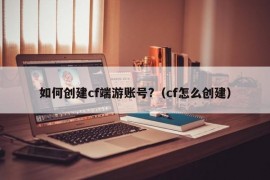 如何创建cf端游账号?（cf怎么创建）