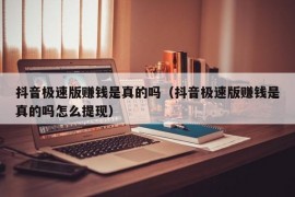 抖音极速版赚钱是真的吗（抖音极速版赚钱是真的吗怎么提现）