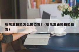 暗黑三技能怎么换位置?（暗黑三更换技能位置）