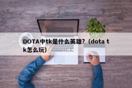 DOTA中tk是什么英雄?（dota tk怎么玩）