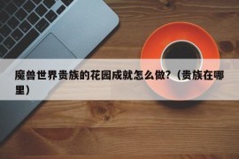 魔兽世界贵族的花园成就怎么做?（贵族在哪里）