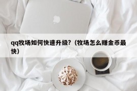 qq牧场如何快速升级?（牧场怎么赚金币最快）