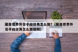 魔兽世界外交手段任务怎么做?（魔兽世界外交手段任务怎么做视频）