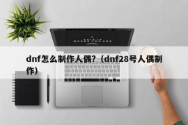 dnf怎么制作人偶?（dnf28号人偶制作）