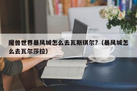 魔兽世界暴风城怎么去瓦斯琪尔?（暴风城怎么去瓦尔莎拉）