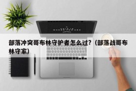 部落冲突哥布林守护者怎么过?（部落战哥布林守家）