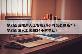 梦幻西游端游人工客服24小时怎么联系?（梦幻西游人工客服24小时电话）