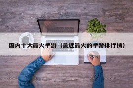 国内十大最火手游（最近最火的手游排行榜）