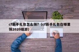 cf新手礼包怎么领?（cf新手礼包在哪里领2020端游）