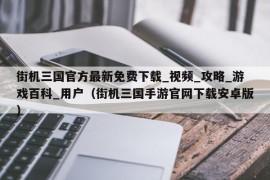 街机三国官方最新免费下载_视频_攻略_游戏百科_用户（街机三国手游官网下载安卓版）