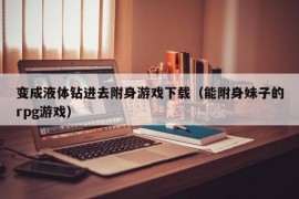 变成液体钻进去附身游戏下载（能附身妹子的rpg游戏）