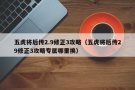 五虎将后传2.9修正3攻略（五虎将后传29修正3攻略专属哪里换）